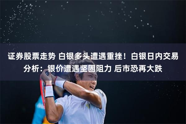 证券股票走势 白银多头遭遇重挫！白银日内交易分析：银价遭遇坚固阻力 后市恐再大跌