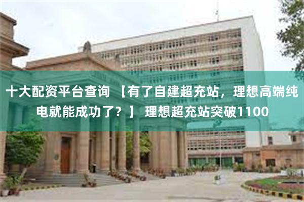 十大配资平台查询 【有了自建超充站，理想高端纯电就能成功了？】 理想超充站突破1100