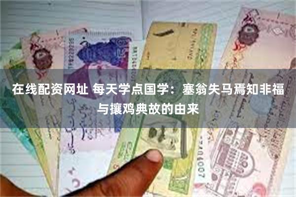 在线配资网址 每天学点国学：塞翁失马焉知非福与攘鸡典故的由来