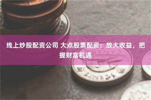 线上炒股配资公司 大点股票配资：放大收益，把握财富机遇