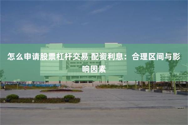 怎么申请股票杠杆交易 配资利息：合理区间与影响因素