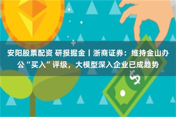 安阳股票配资 研报掘金丨浙商证券：维持金山办公“买入”评级，大模型深入企业已成趋势