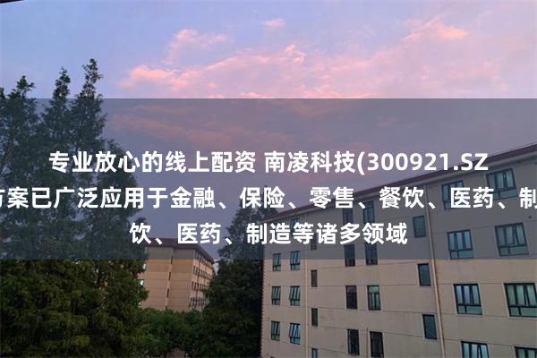 专业放心的线上配资 南凌科技(300921.SZ)：公司解决方案已广泛应用于金融、保险、零售、餐饮、医药、制造等诸多领域