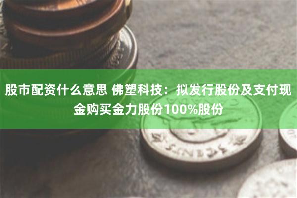 股市配资什么意思 佛塑科技：拟发行股份及支付现金购买金力股份100%股份