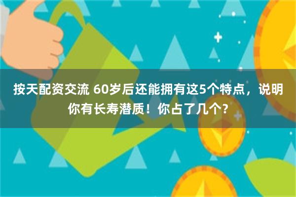 按天配资交流 60岁后还能拥有这5个特点，说明你有长寿潜质！你占了几个？