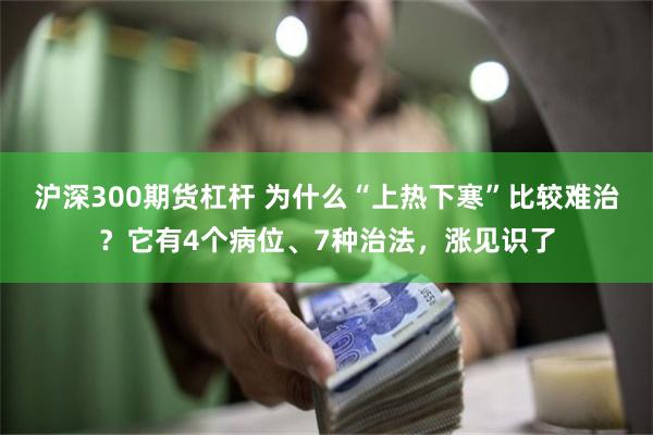 沪深300期货杠杆 为什么“上热下寒”比较难治？它有4个病位、7种治法，涨见识了