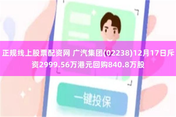 正规线上股票配资网 广汽集团(02238)12月17日斥资2999.56万港元回购840.8万股