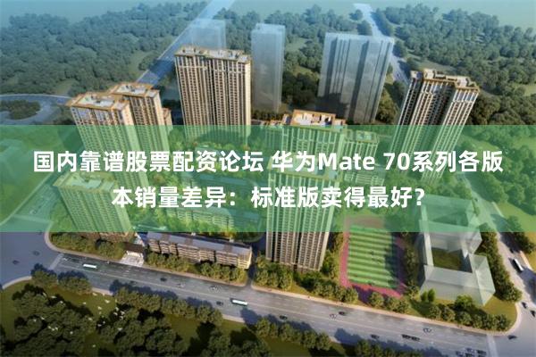 国内靠谱股票配资论坛 华为Mate 70系列各版本销量差异：标准版卖得最好？