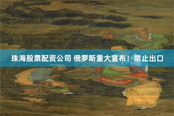 珠海股票配资公司 俄罗斯重大宣布！禁止出口