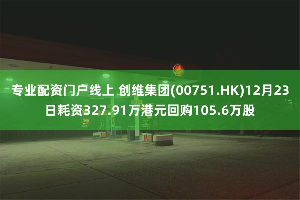 专业配资门户线上 创维集团(00751.HK)12月23日耗资327.91万港元回购105.6万股