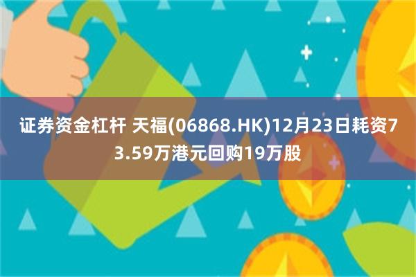 证券资金杠杆 天福(06868.HK)12月23日耗资73.59万港元回购19万股