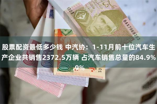 股票配资最低多少钱 中汽协：1-11月前十位汽车生产企业共销售2372.5万辆 占汽车销售总量的84.9%