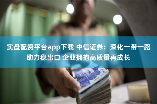 实盘配资平台app下载 中信证券：深化一带一路助力稳出口 企业拥抱高质量再成长