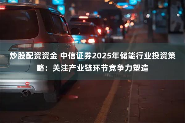 炒股配资资金 中信证券2025年储能行业投资策略：关注产业链环节竞争力塑造