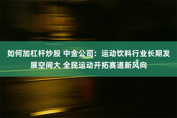 如何加杠杆炒股 中金公司：运动饮料行业长期发展空间大 全民运动开拓赛道新风向