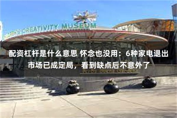 配资杠杆是什么意思 怀念也没用：6种家电退出市场已成定局，看到缺点后不意外了