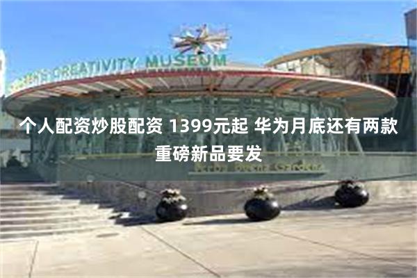 个人配资炒股配资 1399元起 华为月底还有两款重磅新品要发