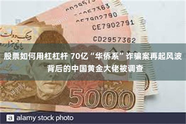 股票如何用杠杠杆 70亿“华侨系”诈骗案再起风波  背后的中国黄金大佬被调查