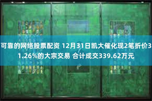 可靠的网络股票配资 12月31日凯大催化现2笔折价31.26%的大宗交易 合计成交339.62万元