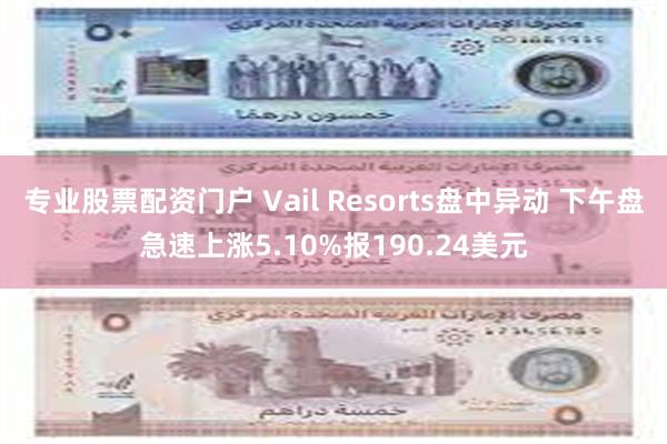 专业股票配资门户 Vail Resorts盘中异动 下午盘急速上涨5.10%报190.24美元