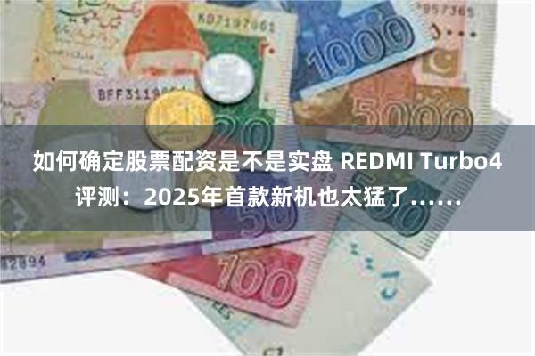 如何确定股票配资是不是实盘 REDMI Turbo4评测：2025年首款新机也太猛了……