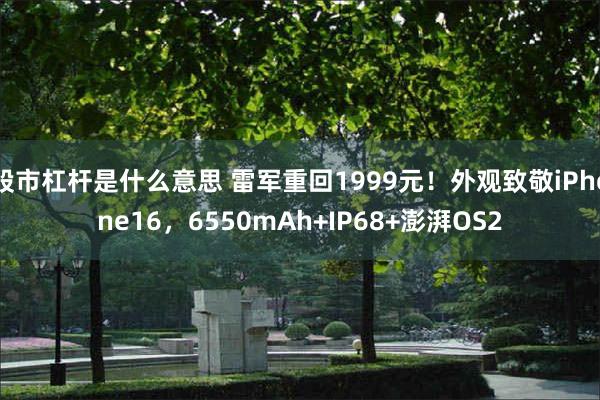 股市杠杆是什么意思 雷军重回1999元！外观致敬iPhone16，6550mAh+IP68+澎湃OS2