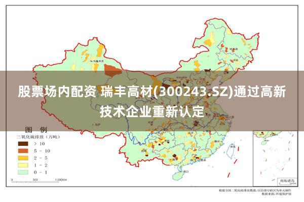 股票场内配资 瑞丰高材(300243.SZ)通过高新技术企业重新认定