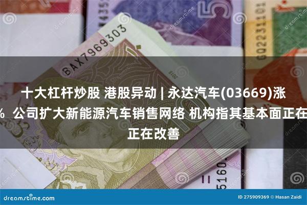 十大杠杆炒股 港股异动 | 永达汽车(03669)涨超6%  公司扩大新能源汽车销售网络 机构指其基本面正在改善