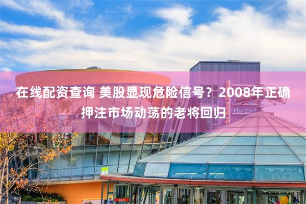 在线配资查询 美股显现危险信号？2008年正确押注市场动荡的老将回归