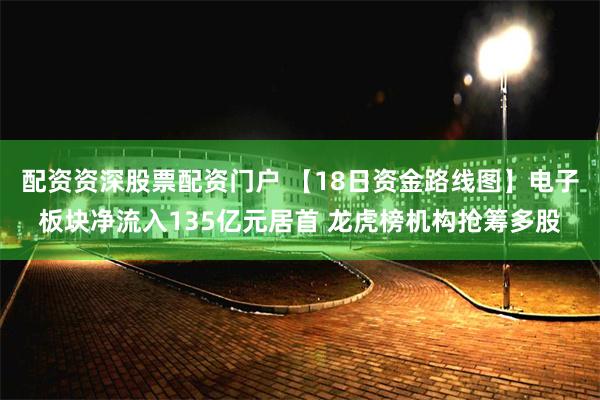 配资资深股票配资门户 【18日资金路线图】电子板块净流入135亿元居首 龙虎榜机构抢筹多股