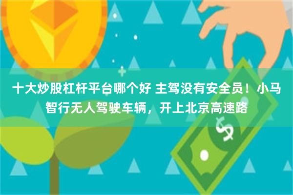 十大炒股杠杆平台哪个好 主驾没有安全员！小马智行无人驾驶车辆，开上北京高速路