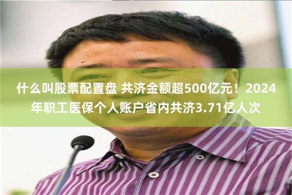 什么叫股票配置盘 共济金额超500亿元！2024年职工医保个人账户省内共济3.71亿人次