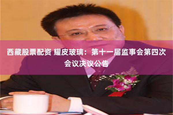 西藏股票配资 耀皮玻璃：第十一届监事会第四次会议决议公告