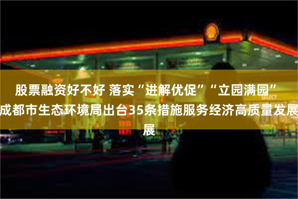 股票融资好不好 落实“进解优促”“立园满园” 成都市生态环境局出台35条措施服务经济高质量发展