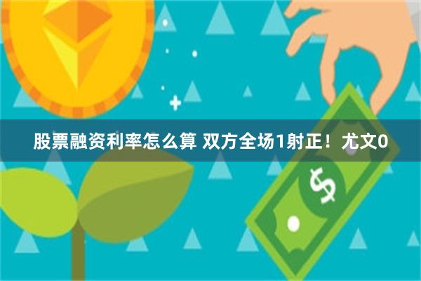 股票融资利率怎么算 双方全场1射正！尤文0