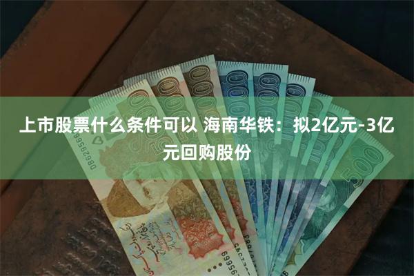 上市股票什么条件可以 海南华铁：拟2亿元-3亿元回购股份