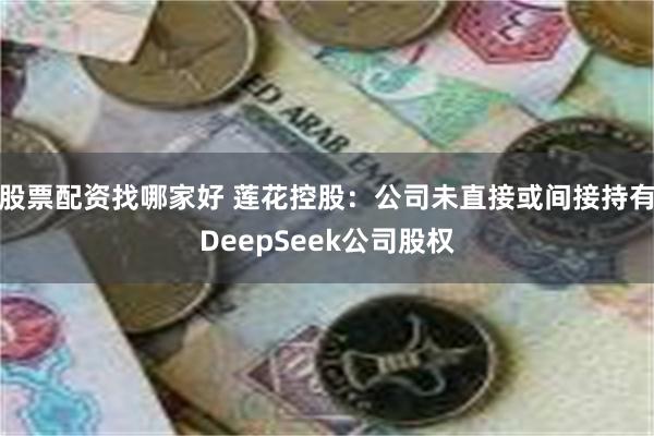 股票配资找哪家好 莲花控股：公司未直接或间接持有DeepSeek公司股权