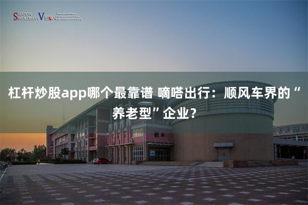 杠杆炒股app哪个最靠谱 嘀嗒出行：顺风车界的“养老型”企业？