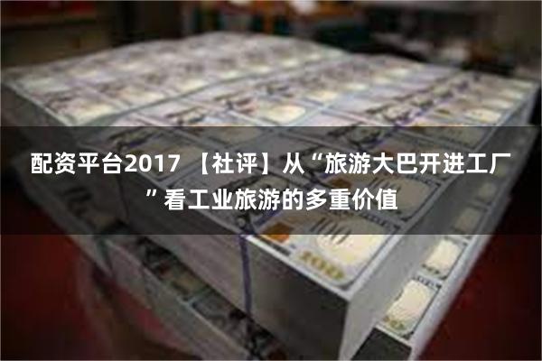 配资平台2017 【社评】从“旅游大巴开进工厂”看工业旅游的多重价值