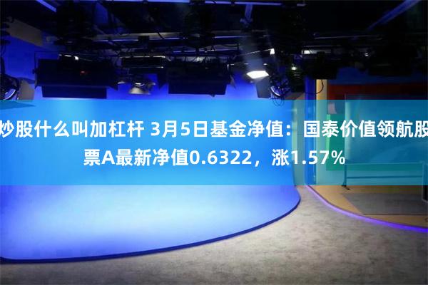 炒股什么叫加杠杆 3月5日基金净值：国泰价值领航股票A最新净值0.6322，涨1.57%