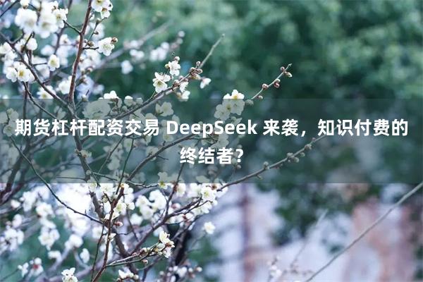 期货杠杆配资交易 DeepSeek 来袭，知识付费的终结者？