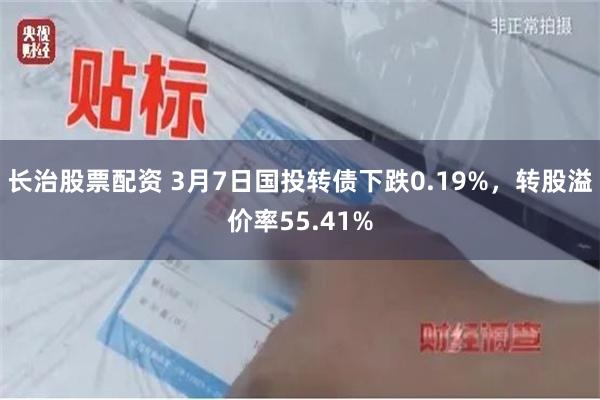 长治股票配资 3月7日国投转债下跌0.19%，转股溢价率55.41%