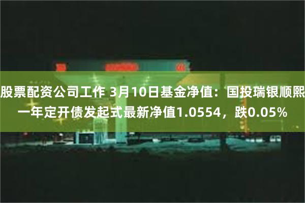 股票配资公司工作 3月10日基金净值：国投瑞银顺熙一年定开债发起式最新净值1.0554，跌0.05%