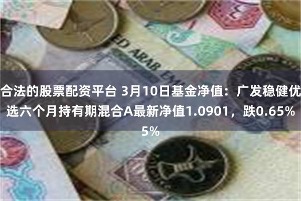 合法的股票配资平台 3月10日基金净值：广发稳健优选六个月持有期混合A最新净值1.0901，跌0.65%