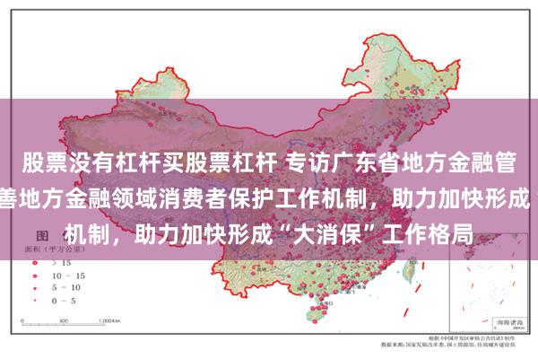 股票没有杠杆买股票杠杆 专访广东省地方金融管理局：持续推动完善地方金融领域消费者保护工作机制，助力加快形成“大消保”工作格局