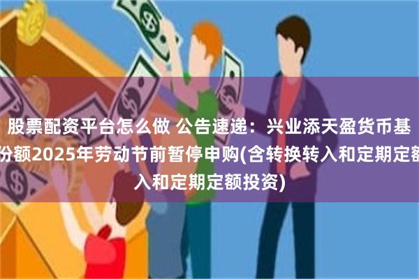 股票配资平台怎么做 公告速递：兴业添天盈货币基金B类份额2025年劳动节前暂停申购(含转换转入和定期定额投资)