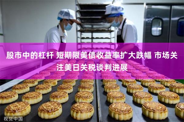 股市中的杠杆 短期限美债收益率扩大跌幅 市场关注美日关税谈判进展