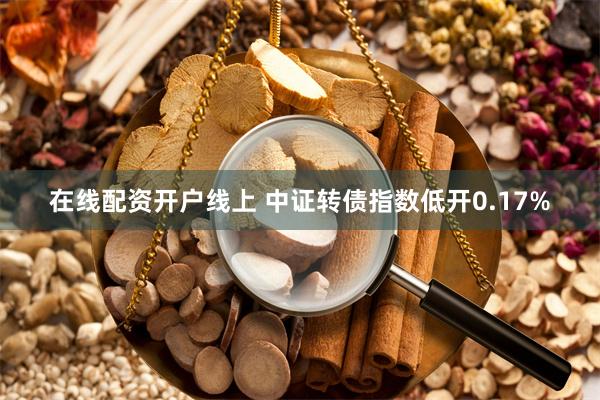 在线配资开户线上 中证转债指数低开0.17%