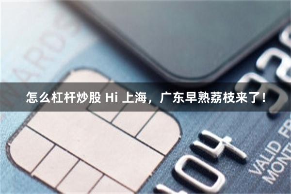 怎么杠杆炒股 Hi 上海，广东早熟荔枝来了！