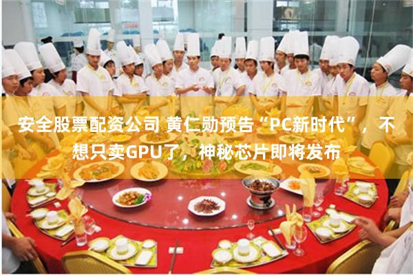 安全股票配资公司 黄仁勋预告“PC新时代”，不想只卖GPU了，神秘芯片即将发布